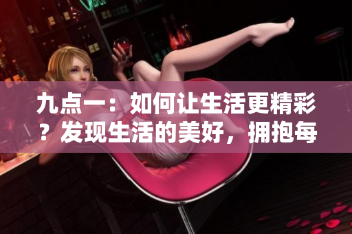 九点一：如何让生活更精彩？发现生活的美好，拥抱每一个幸福瞬间