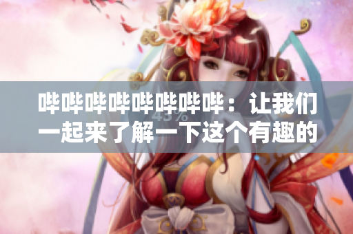 哔哔哔哔哔哔哔哔：让我们一起来了解一下这个有趣的游戏