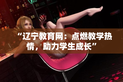 “辽宁教育网：点燃教学热情，助力学生成长”