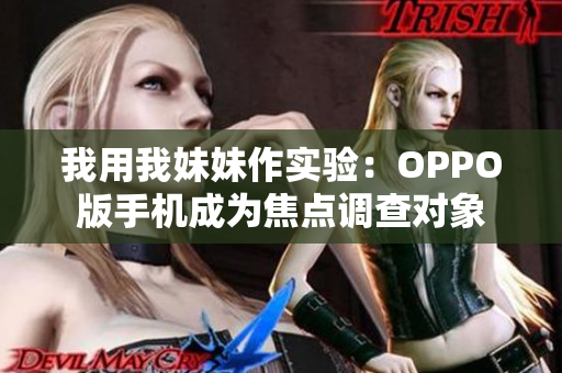 我用我妹妹作实验：OPPO版手机成为焦点调查对象