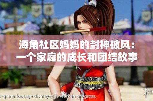 海角社区妈妈的封神披风：一个家庭的成长和团结故事