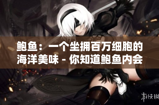 鲍鱼：一个坐拥百万细胞的海洋美味 - 你知道鲍鱼内会自产酸奶吗？