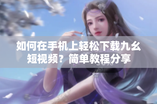 如何在手机上轻松下载九幺短视频？简单教程分享