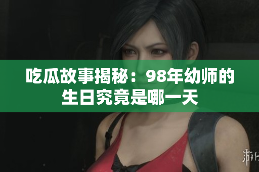 吃瓜故事揭秘：98年幼师的生日究竟是哪一天
