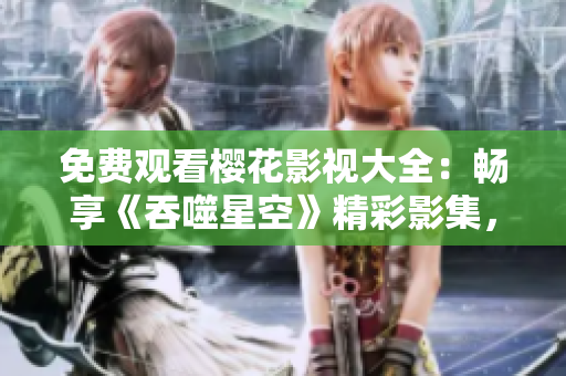 免费观看樱花影视大全：畅享《吞噬星空》精彩影集，尽情沉浸激动人心的视听享受