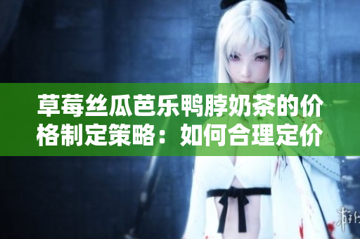 草莓丝瓜芭乐鸭脖奶茶的价格制定策略：如何合理定价并吸引客户？