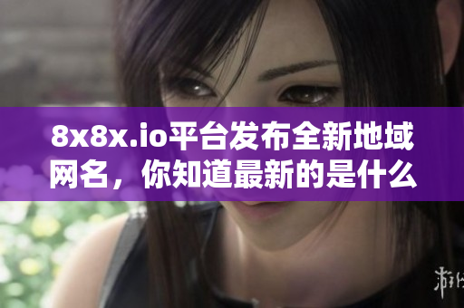 8x8x.io平台发布全新地域网名，你知道最新的是什么吗