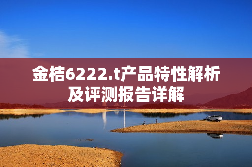 金桔6222.t产品特性解析及评测报告详解