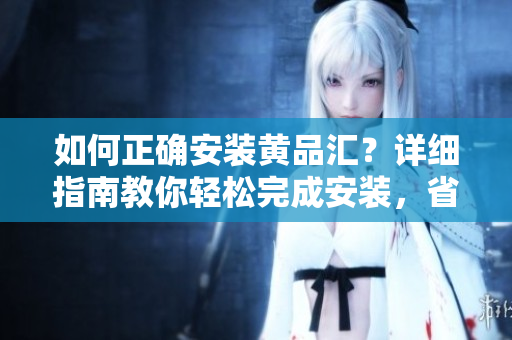 如何正确安装黄品汇？详细指南教你轻松完成安装，省时省力！