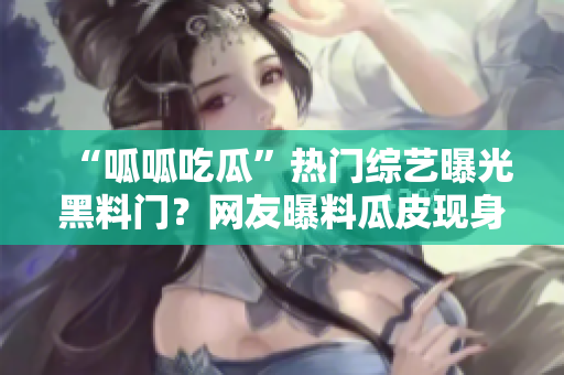 “呱呱吃瓜”热门综艺曝光黑料门？网友曝料瓜皮现身新黑料