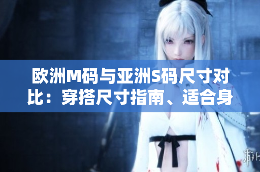 欧洲M码与亚洲S码尺寸对比：穿搭尺寸指南、适合身材范围大揭秘