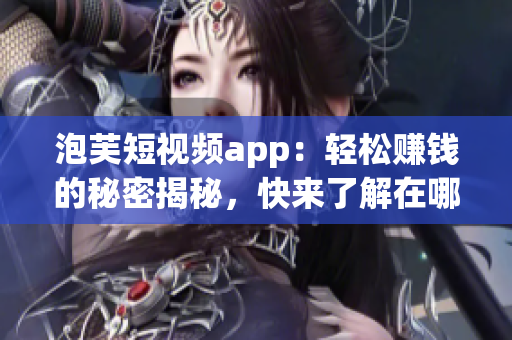 泡芙短视频app：轻松赚钱的秘密揭秘，快来了解在哪里可以获利!