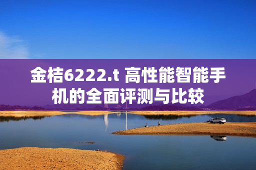 金桔6222.t 高性能智能手机的全面评测与比较