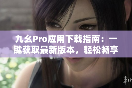 九幺Pro应用下载指南：一键获取最新版本，轻松畅享高效办公