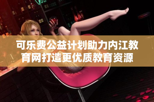 可乐费公益计划助力内江教育网打造更优质教育资源