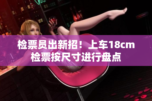 检票员出新招！上车18cm检票按尺寸进行盘点
