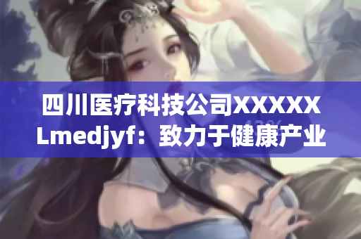 四川医疗科技公司XXXXXLmedjyf：致力于健康产业发展的领军品牌