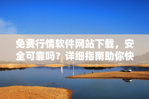 免费行情软件网站下载，安全可靠吗？详细指南助你快速获取最新行情软件
