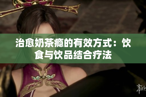 治愈奶茶瘾的有效方式：饮食与饮品结合疗法