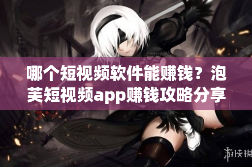哪个短视频软件能赚钱？泡芙短视频app赚钱攻略分享