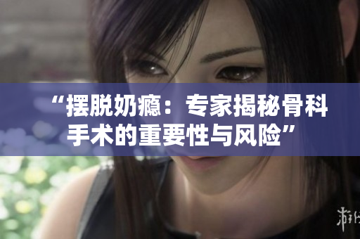 “摆脱奶瘾：专家揭秘骨科手术的重要性与风险”
