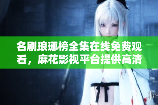 名剧琅琊榜全集在线免费观看，麻花影视平台提供高清电视剧琅琊榜完整版观看服务