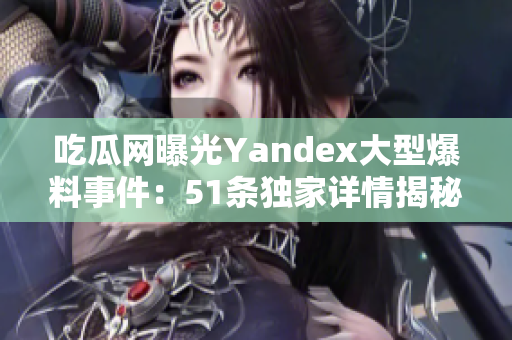 吃瓜网曝光Yandex大型爆料事件：51条独家详情揭秘