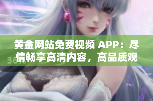 黄金网站免费视频 APP：尽情畅享高清内容，高品质观影体验助您畅游视听世界