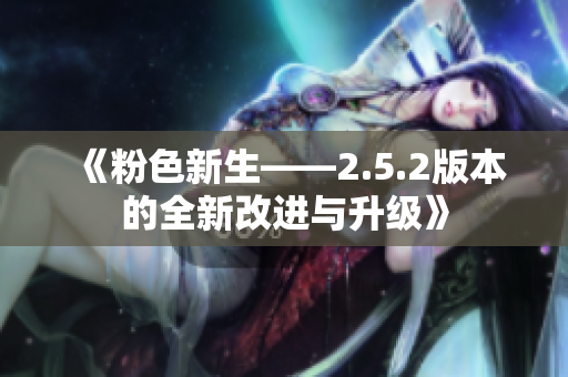 《粉色新生——2.5.2版本的全新改进与升级》