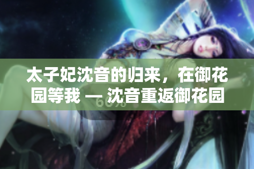 太子妃沈音的归来，在御花园等我 — 沈音重返御花园, 等我回来