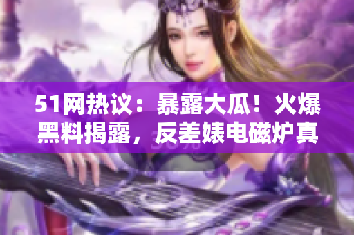 51网热议：暴露大瓜！火爆黑料揭露，反差婊电磁炉真相大揭秘