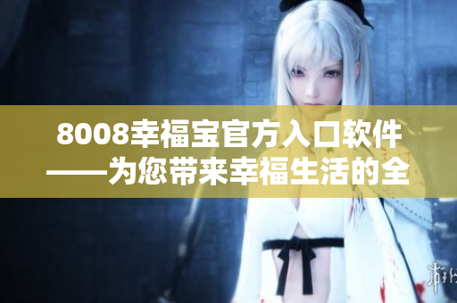 8008幸福宝官方入口软件——为您带来幸福生活的全新体验