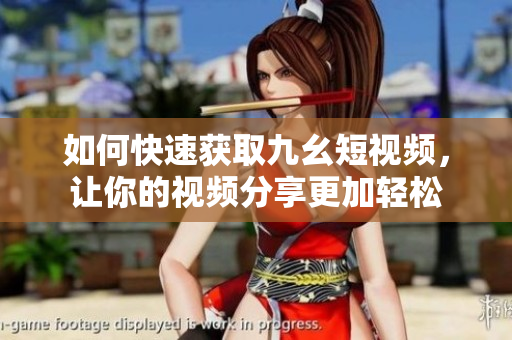 如何快速获取九幺短视频，让你的视频分享更加轻松