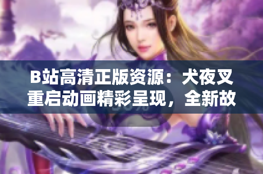 B站高清正版资源：犬夜叉重启动画精彩呈现，全新故事引发期待