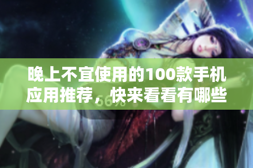 晚上不宜使用的100款手机应用推荐，快来看看有哪些需要避免的应用吧!