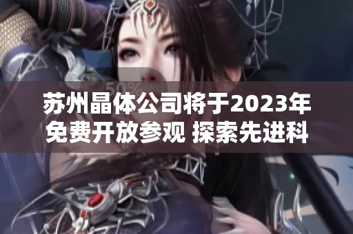 苏州晶体公司将于2023年免费开放参观 探索先进科技和创新成果