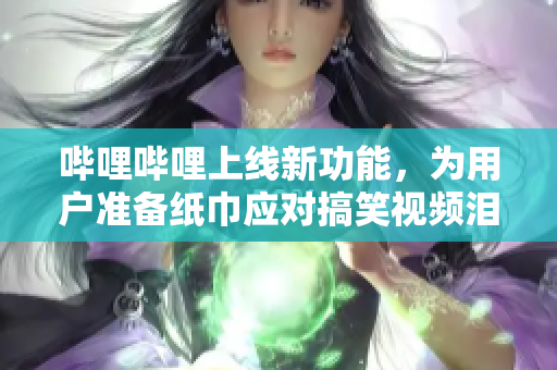 哔哩哔哩上线新功能，为用户准备纸巾应对搞笑视频泪目鼻血不断