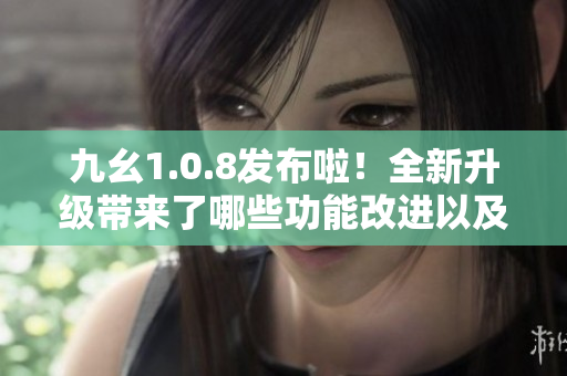 九幺1.0.8发布啦！全新升级带来了哪些功能改进以及体验提升？