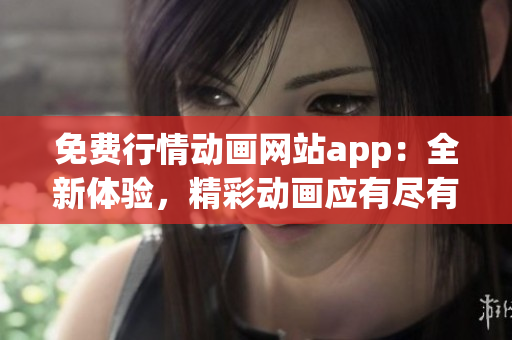 免费行情动画网站app：全新体验，精彩动画应有尽有