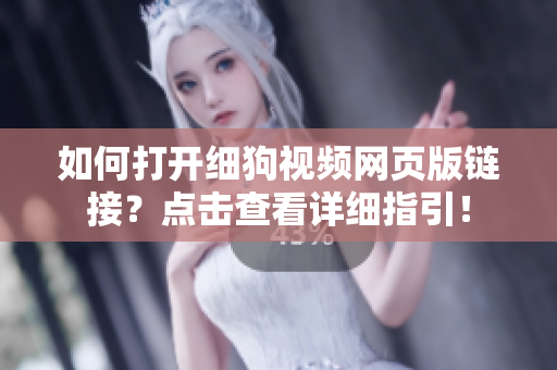 如何打开细狗视频网页版链接？点击查看详细指引！