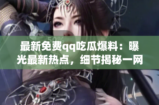 最新免费qq吃瓜爆料：曝光最新热点，细节揭秘一网打尽