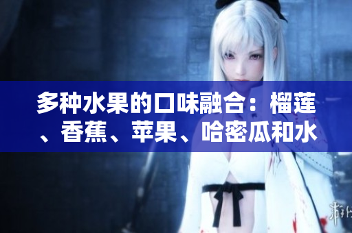 多种水果的口味融合：榴莲、香蕉、苹果、哈密瓜和水蜜桃