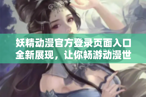 妖精动漫官方登录页面入口全新展现，让你畅游动漫世界