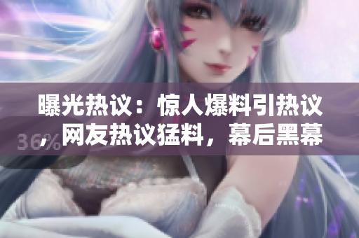 曝光热议：惊人爆料引热议，网友热议猛料，幕后黑幕披露，引起各界热议