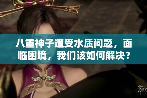 八重神子遭受水质问题，面临困境，我们该如何解决？
