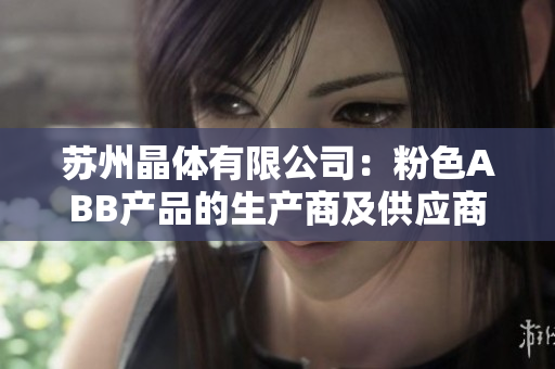 苏州晶体有限公司：粉色ABB产品的生产商及供应商