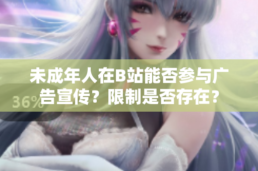 未成年人在B站能否参与广告宣传？限制是否存在？