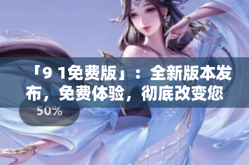 「9 1免费版」：全新版本发布，免费体验，彻底改变您的体验！