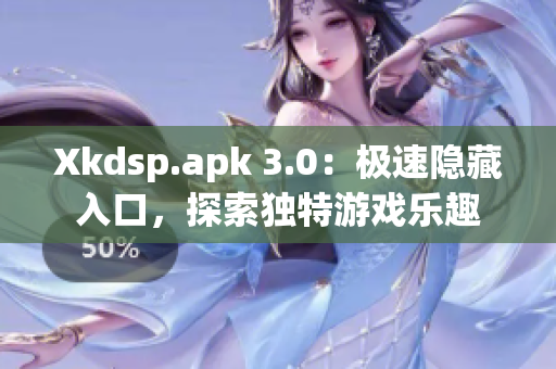 Xkdsp.apk 3.0：极速隐藏入口，探索独特游戏乐趣