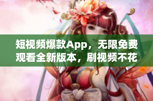 短视频爆款App，无限免费观看全新版本，刷视频不花一分钱